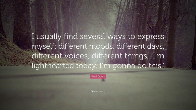 Fred Durst Quote: “I usually find several ways to express myself: different moods, different days, different voices, different things, ‘I’m lighthearted today, I’m gonna do this.’”