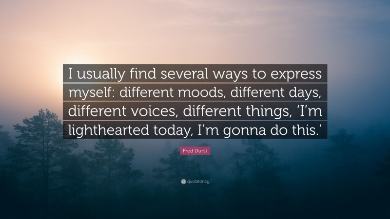 Fred Durst Quote: “I usually find several ways to express myself: different moods, different days, different voices, different things, ‘I’m lighthearted today, I’m gonna do this.’”