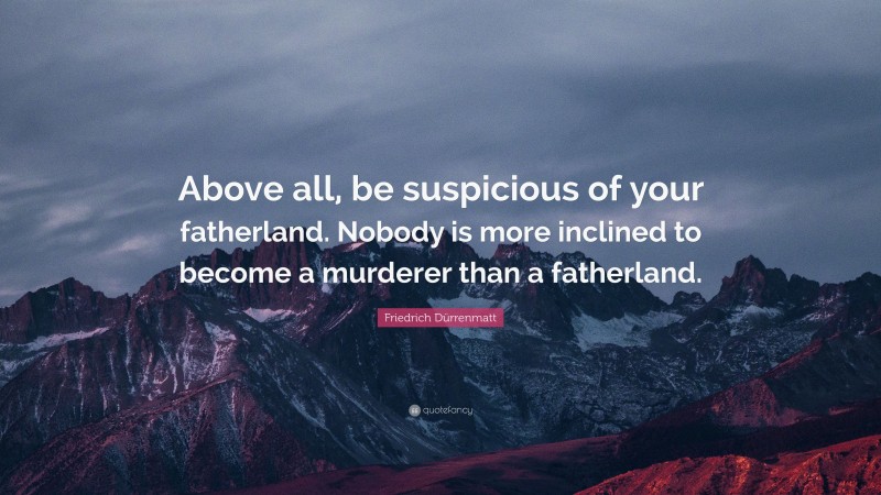 Friedrich Dürrenmatt Quote: “Above all, be suspicious of your fatherland. Nobody is more inclined to become a murderer than a fatherland.”