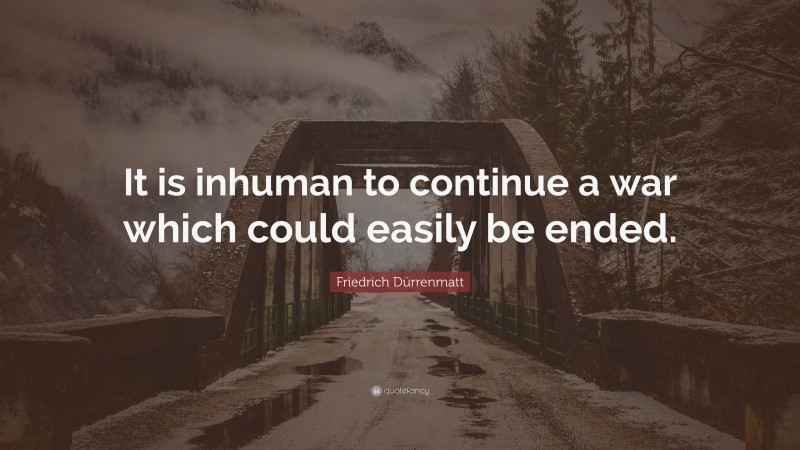 Friedrich Dürrenmatt Quote: “It is inhuman to continue a war which could easily be ended.”