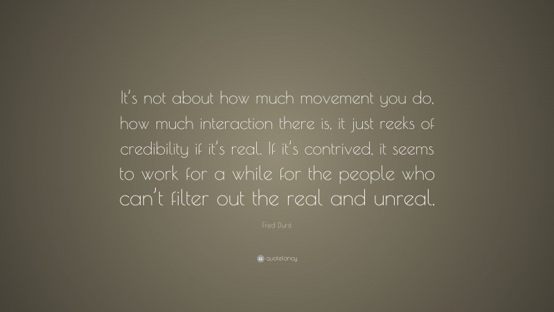 Fred Durst Quote: “It’s not about how much movement you do, how much interaction there is, it just reeks of credibility if it’s real. If it’s contrived, it seems to work for a while for the people who can’t filter out the real and unreal.”