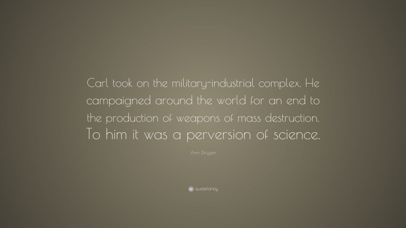 Ann Druyan Quote: “Carl took on the military-industrial complex. He campaigned around the world for an end to the production of weapons of mass destruction. To him it was a perversion of science.”