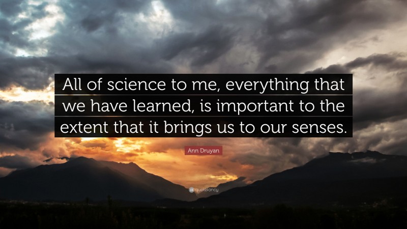 Ann Druyan Quote: “All of science to me, everything that we have learned, is important to the extent that it brings us to our senses.”