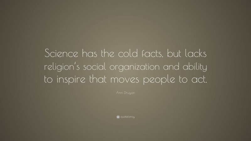 Ann Druyan Quote: “Science has the cold facts, but lacks religion’s social organization and ability to inspire that moves people to act.”