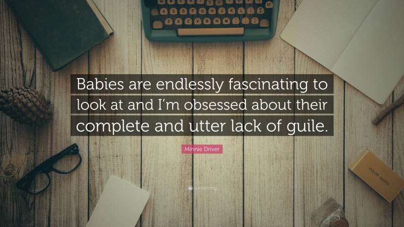 Minnie Driver Quote: “Babies are endlessly fascinating to look at and I’m obsessed about their complete and utter lack of guile.”