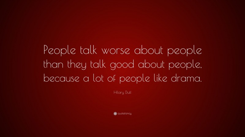 Hilary Duff Quote: “People talk worse about people than they talk good about people, because a lot of people like drama.”