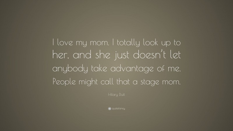 Hilary Duff Quote: “I love my mom. I totally look up to her, and she just doesn’t let anybody take advantage of me. People might call that a stage mom.”