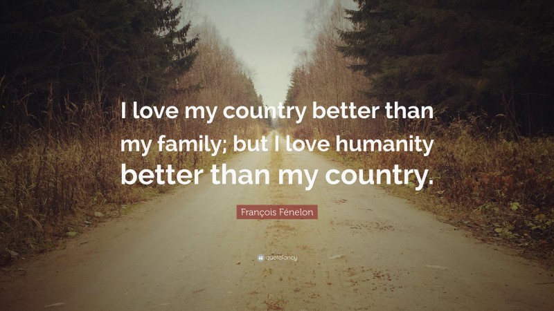 François Fénelon Quote: “I love my country better than my family; but I love humanity better than my country.”