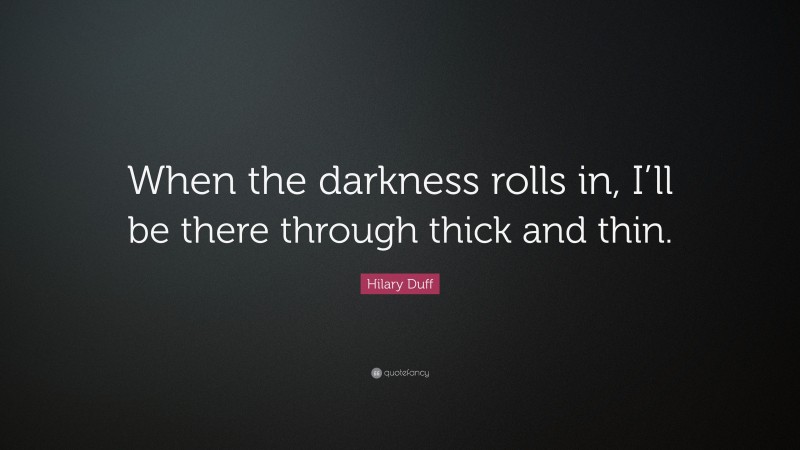 Hilary Duff Quote: “When the darkness rolls in, I’ll be there through thick and thin.”