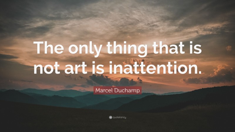 Marcel Duchamp Quote: “The only thing that is not art is inattention.”