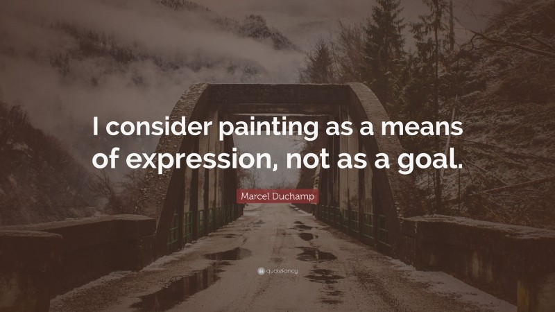 Marcel Duchamp Quote: “I consider painting as a means of expression, not as a goal.”