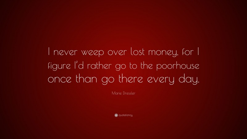 Marie Dressler Quote: “I never weep over lost money, for I figure I’d rather go to the poorhouse once than go there every day.”