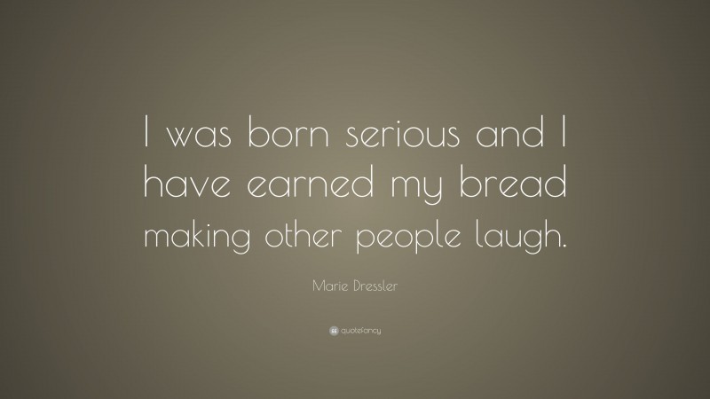 Marie Dressler Quote: “I was born serious and I have earned my bread making other people laugh.”