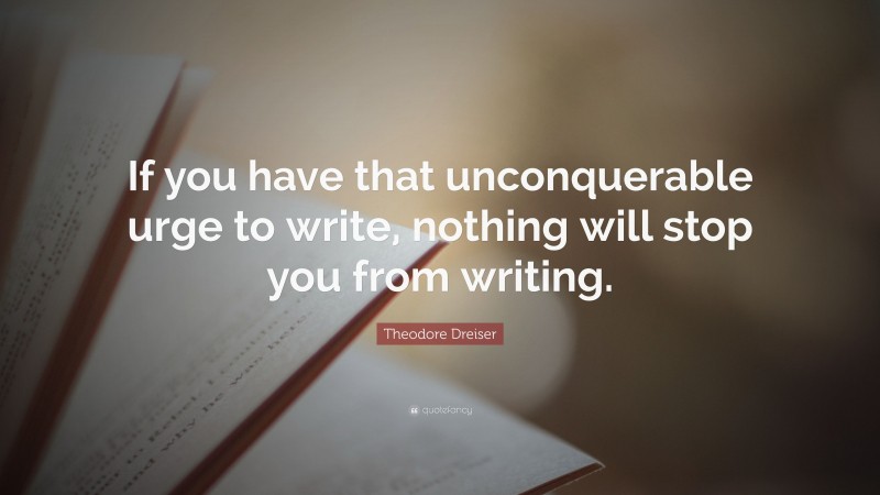 Theodore Dreiser Quote: “If you have that unconquerable urge to write, nothing will stop you from writing.”
