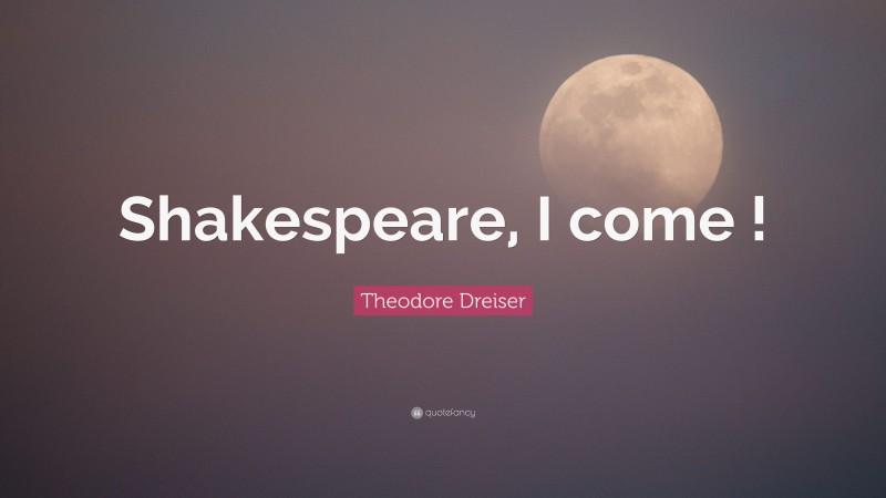 Theodore Dreiser Quote: “Shakespeare, I come !”