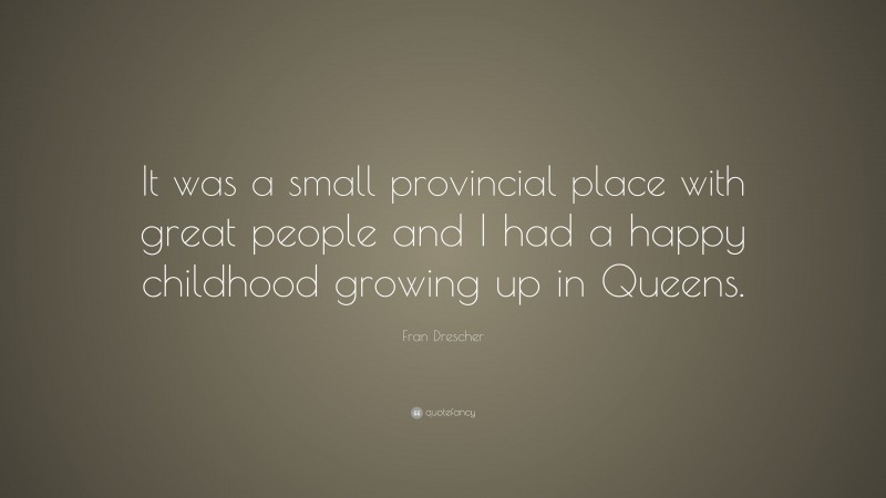 Fran Drescher Quote: “It was a small provincial place with great people and I had a happy childhood growing up in Queens.”