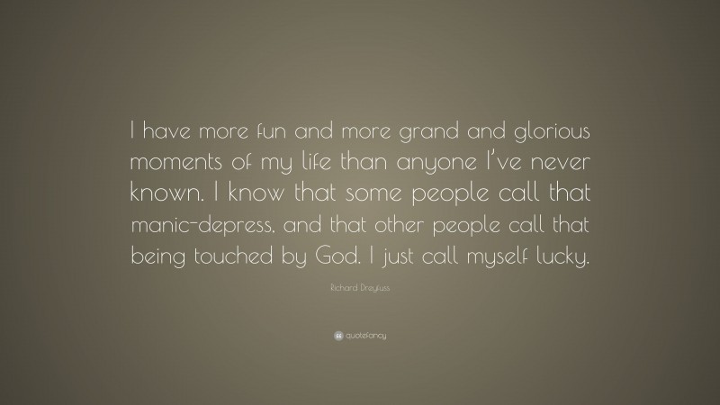 Richard Dreyfuss Quote: “I have more fun and more grand and glorious moments of my life than anyone I’ve never known. I know that some people call that manic-depress, and that other people call that being touched by God. I just call myself lucky.”