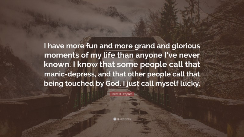Richard Dreyfuss Quote: “I have more fun and more grand and glorious moments of my life than anyone I’ve never known. I know that some people call that manic-depress, and that other people call that being touched by God. I just call myself lucky.”