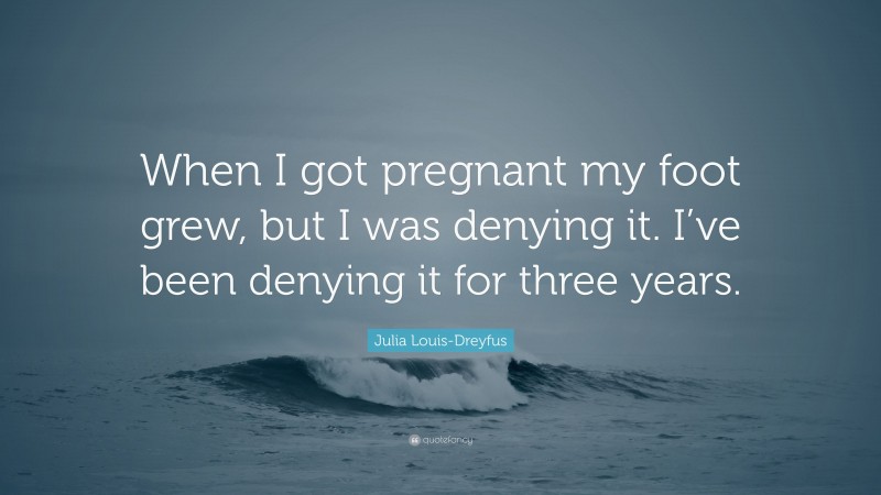 Julia Louis-Dreyfus Quote: “When I got pregnant my foot grew, but I was denying it. I’ve been denying it for three years.”