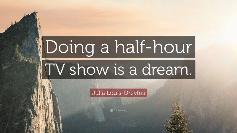 Julia Louis-Dreyfus Quote: “Doing a half-hour TV show is a dream.”