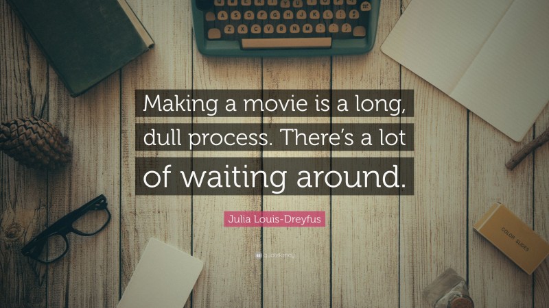 Julia Louis-Dreyfus Quote: “Making a movie is a long, dull process. There’s a lot of waiting around.”