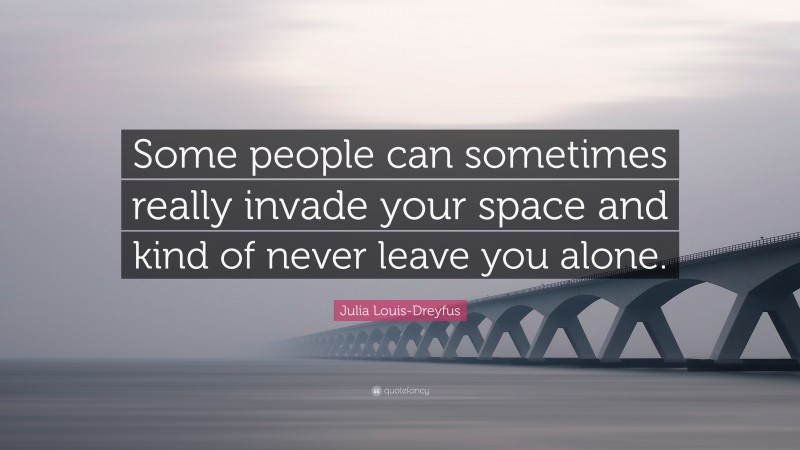 Julia Louis-Dreyfus Quote: “Some people can sometimes really invade your space and kind of never leave you alone.”