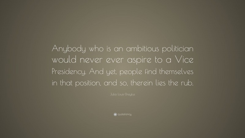 Julia Louis-Dreyfus Quote: “Anybody who is an ambitious politician would never ever aspire to a Vice Presidency. And yet, people find themselves in that position, and so, therein lies the rub.”