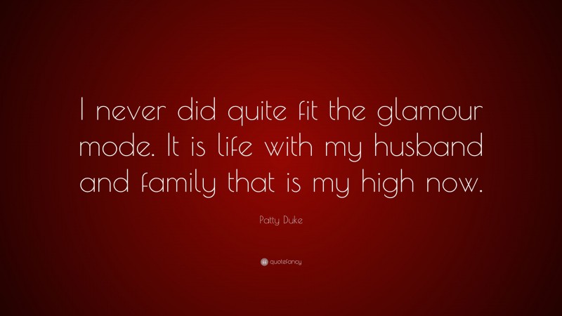 Patty Duke Quote: “I never did quite fit the glamour mode. It is life with my husband and family that is my high now.”