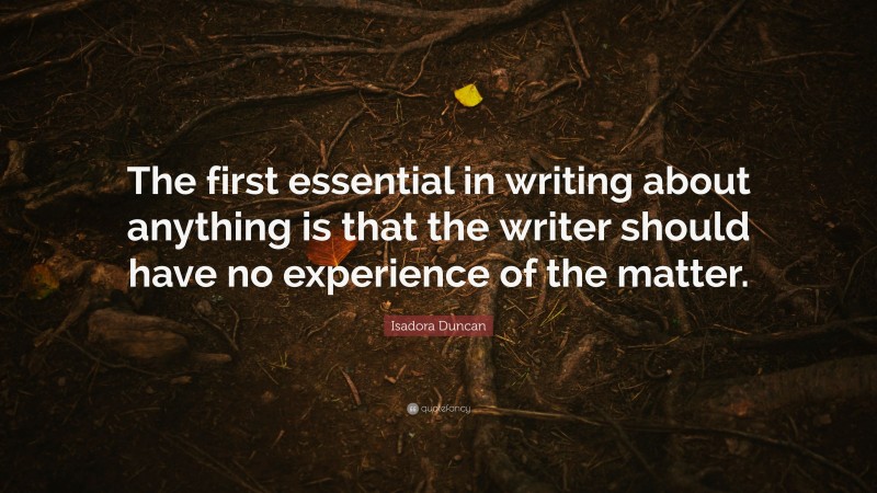 Isadora Duncan Quote: “The first essential in writing about anything is that the writer should have no experience of the matter.”