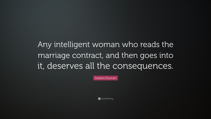 Isadora Duncan Quote: “Any intelligent woman who reads the marriage contract, and then goes into it, deserves all the consequences.”