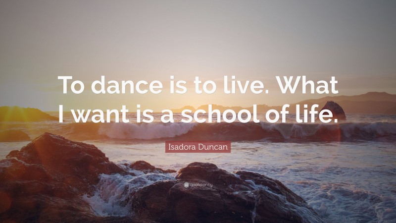 Isadora Duncan Quote: “To dance is to live. What I want is a school of life.”