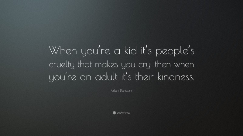 Glen Duncan Quote: “When you’re a kid it’s people’s cruelty that makes you cry, then when you’re an adult it’s their kindness.”