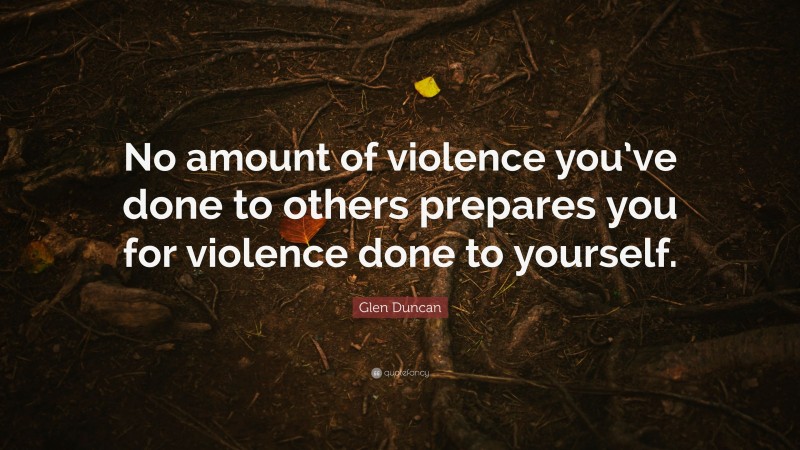 Glen Duncan Quote: “No amount of violence you’ve done to others prepares you for violence done to yourself.”