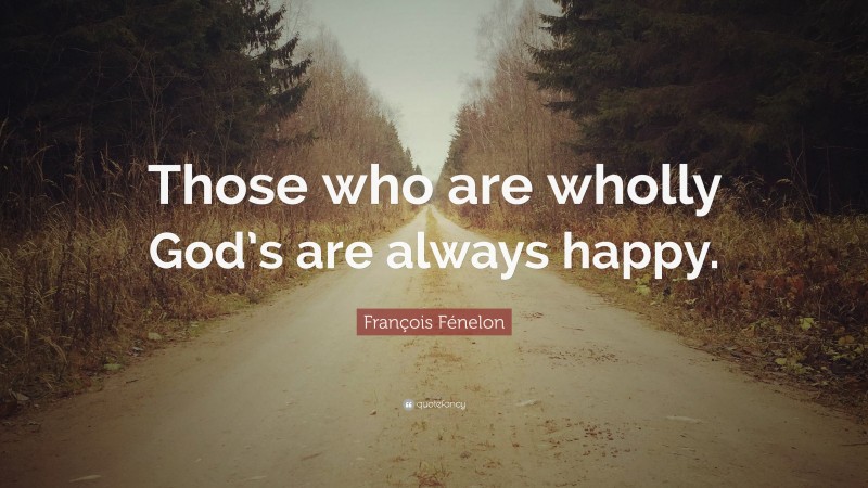 François Fénelon Quote: “Those who are wholly God’s are always happy.”