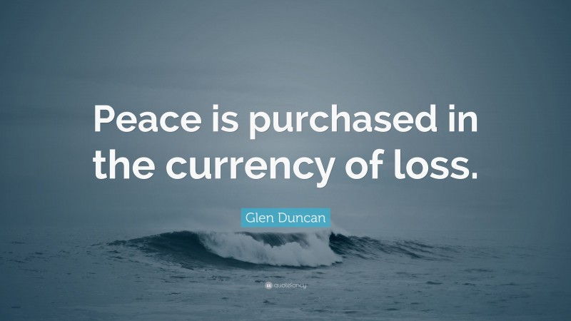 Glen Duncan Quote: “Peace is purchased in the currency of loss.”