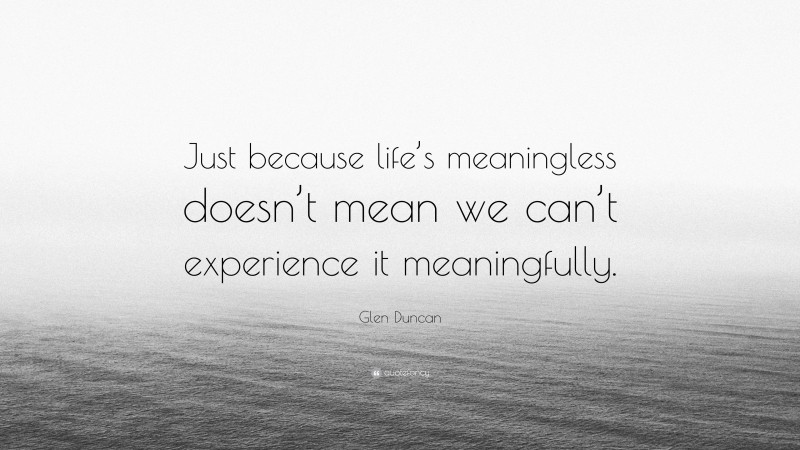 Glen Duncan Quote: “Just because life’s meaningless doesn’t mean we can’t experience it meaningfully.”