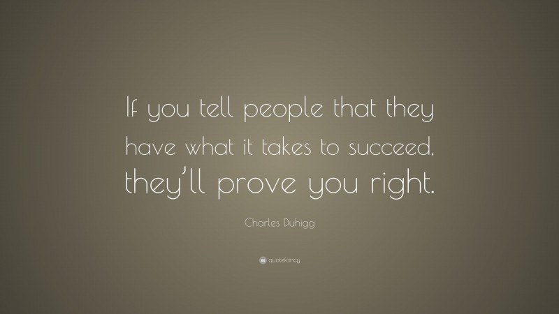 Charles Duhigg Quote: “If you tell people that they have what it takes to succeed, they’ll prove you right.”