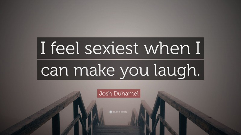Josh Duhamel Quote: “I feel sexiest when I can make you laugh.”