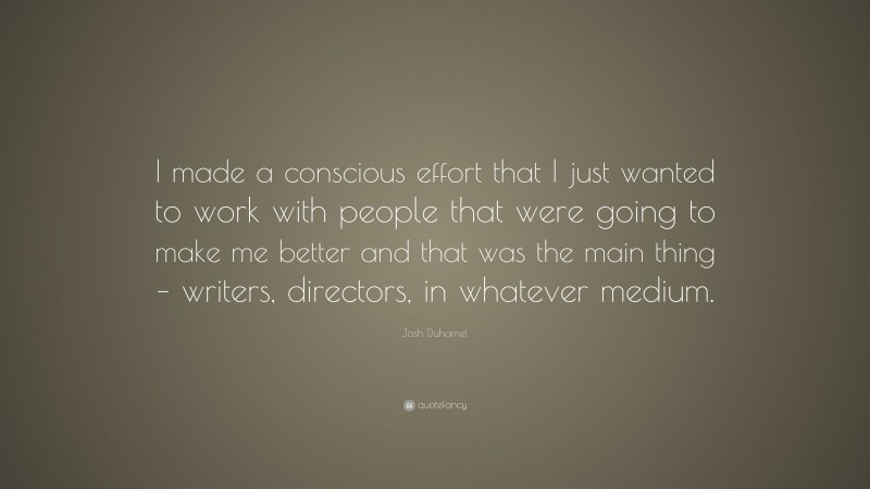 Josh Duhamel Quote: “I made a conscious effort that I just wanted to work with people that were going to make me better and that was the main thing – writers, directors, in whatever medium.”