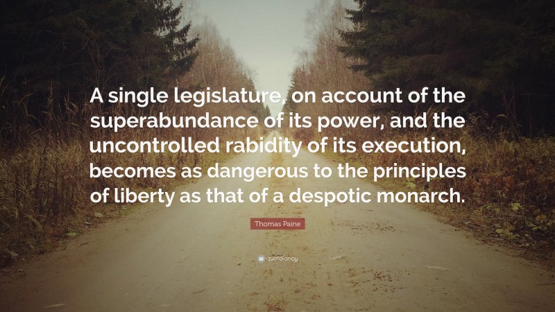 Thomas Paine Quote: “A single legislature, on account of the superabundance of its power, and the uncontrolled rabidity of its execution, becomes as dangerous to the principles of liberty as that of a despotic monarch.”