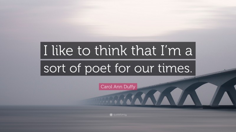 Carol Ann Duffy Quote: “I like to think that I’m a sort of poet for our times.”