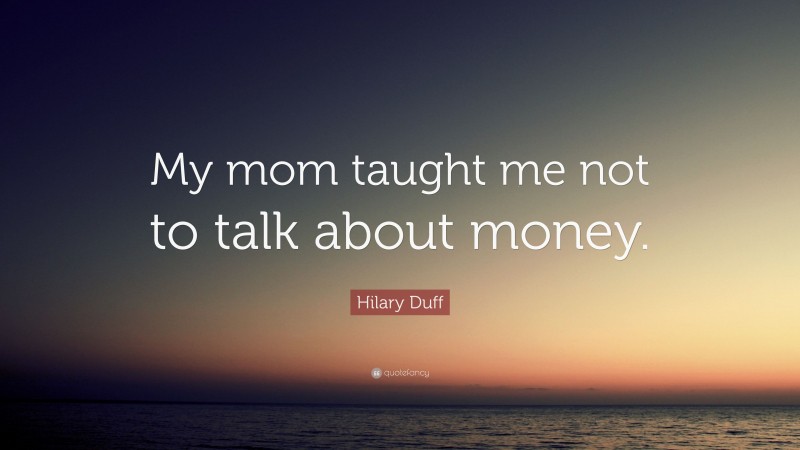 Hilary Duff Quote: “My mom taught me not to talk about money.”