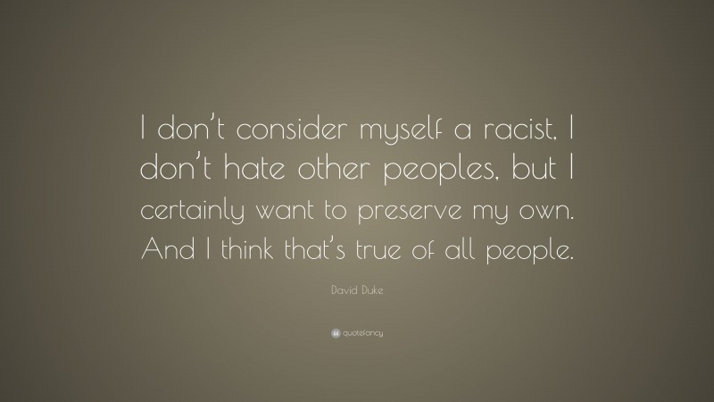 David Duke Quote: “I don’t consider myself a racist, I don’t hate other peoples, but I certainly want to preserve my own. And I think that’s true of all people.”