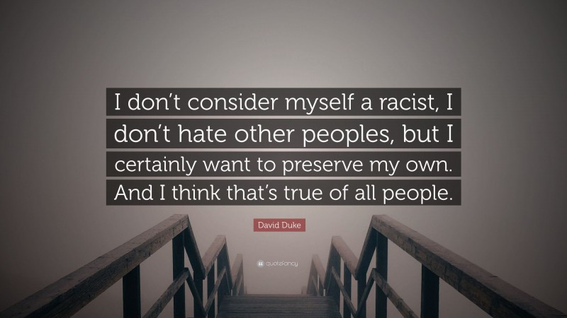 David Duke Quote: “I don’t consider myself a racist, I don’t hate other peoples, but I certainly want to preserve my own. And I think that’s true of all people.”