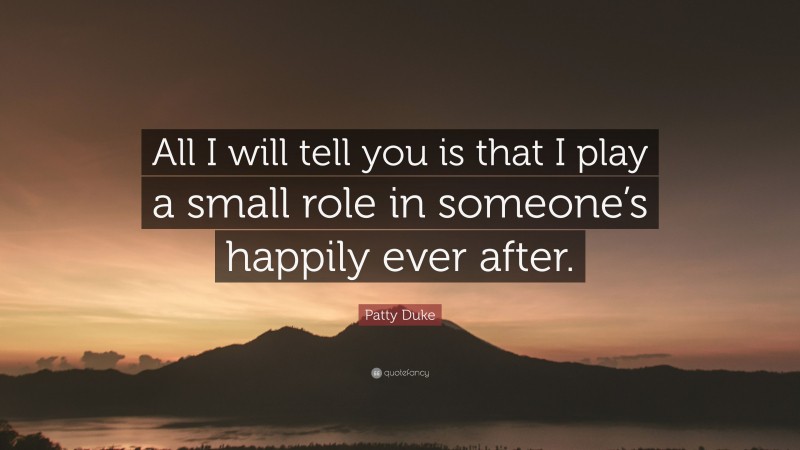 Patty Duke Quote: “All I will tell you is that I play a small role in someone’s happily ever after.”
