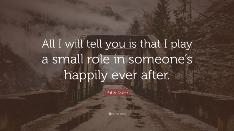 Patty Duke Quote: “All I will tell you is that I play a small role in someone’s happily ever after.”