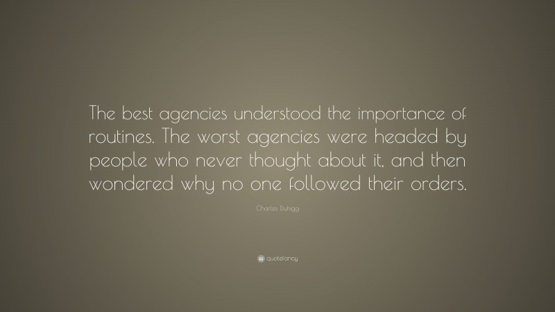 Charles Duhigg Quote: “The best agencies understood the importance of routines. The worst agencies were headed by people who never thought about it, and then wondered why no one followed their orders.”