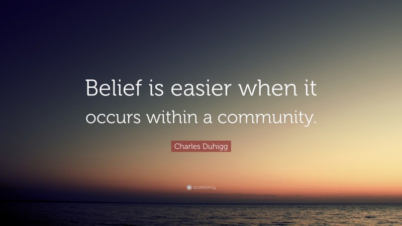 Charles Duhigg Quote: “Belief is easier when it occurs within a community.”