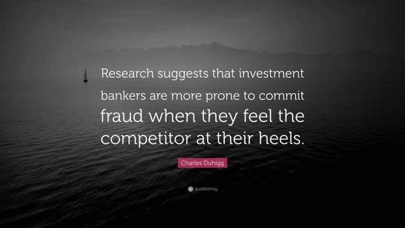 Charles Duhigg Quote: “Research suggests that investment bankers are more prone to commit fraud when they feel the competitor at their heels.”