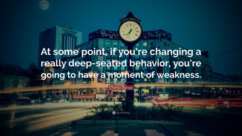 Charles Duhigg Quote: “At some point, if you’re changing a really deep-seated behavior, you’re going to have a moment of weakness.”